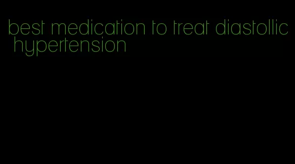 best medication to treat diastollic hypertension