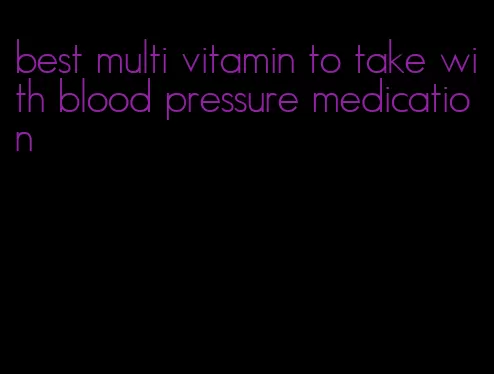 best multi vitamin to take with blood pressure medication