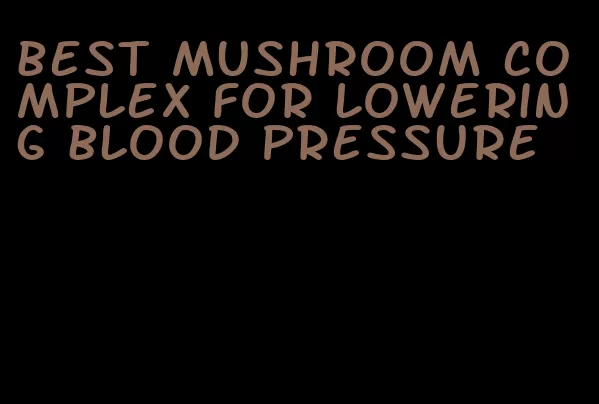 best mushroom complex for lowering blood pressure
