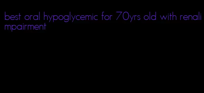 best oral hypoglycemic for 70yrs old with renalimpairment