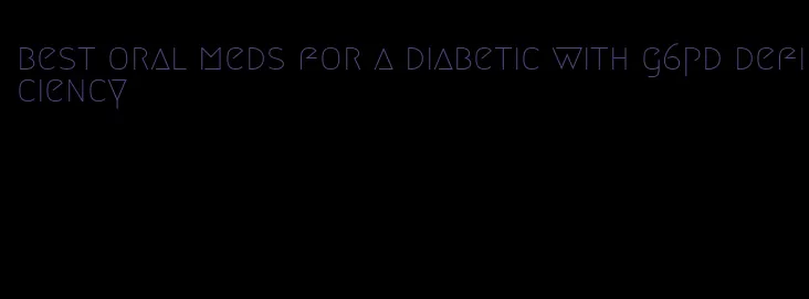 best oral meds for a diabetic with g6pd deficiency