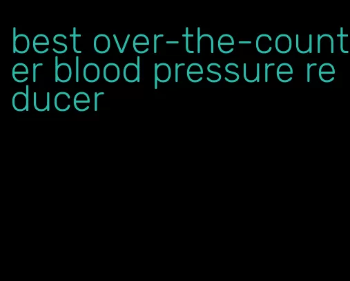 best over-the-counter blood pressure reducer