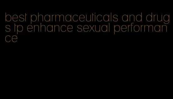 best pharmaceuticals and drugs tp enhance sexual performance