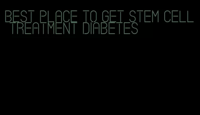best place to get stem cell treatment diabetes