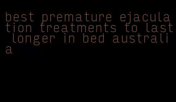 best premature ejaculation treatments to last longer in bed australia