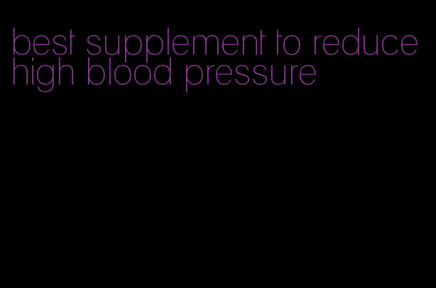 best supplement to reduce high blood pressure
