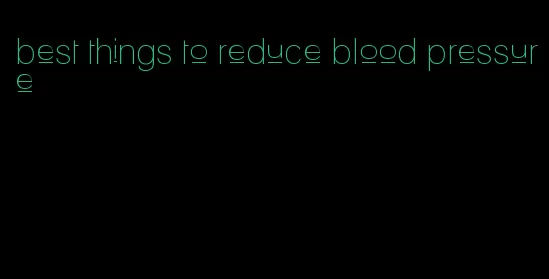 best things to reduce blood pressure