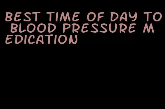 best time of day to blood pressure medication