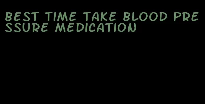 best time take blood pressure medication