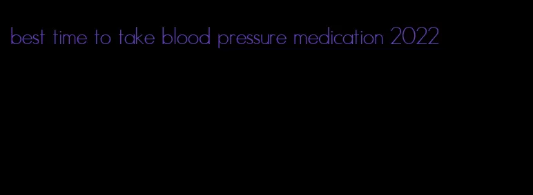 best time to take blood pressure medication 2022