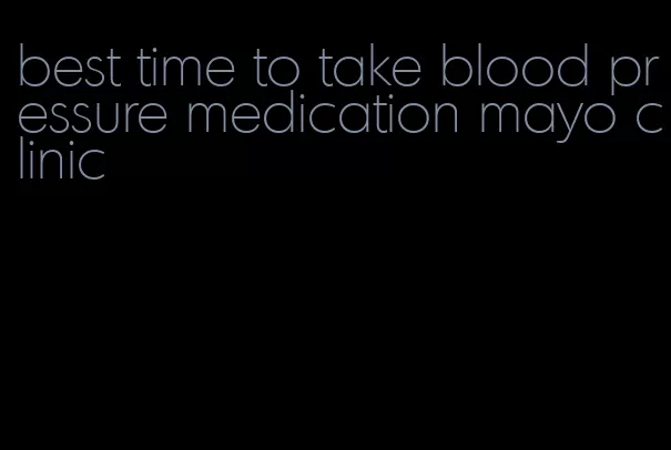 best time to take blood pressure medication mayo clinic