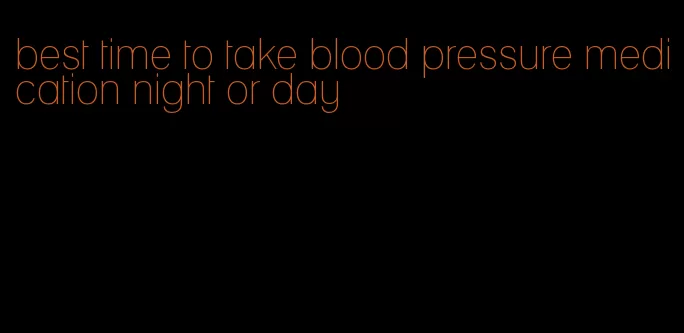 best time to take blood pressure medication night or day