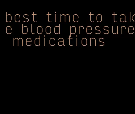 best time to take blood pressure medications