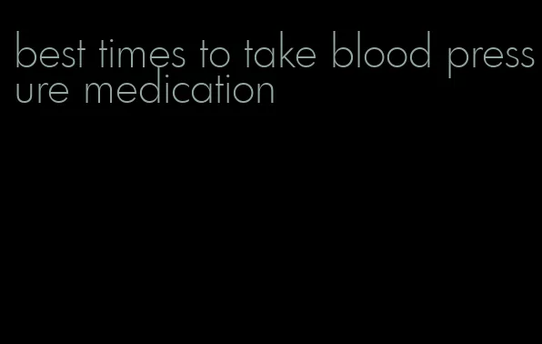 best times to take blood pressure medication