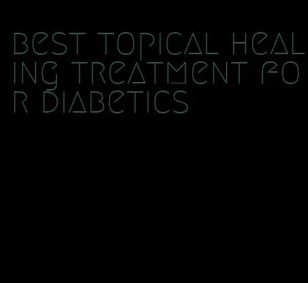 best topical healing treatment for diabetics