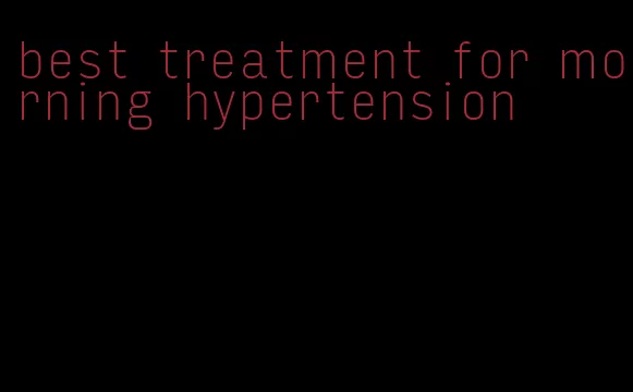 best treatment for morning hypertension