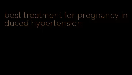 best treatment for pregnancy induced hypertension