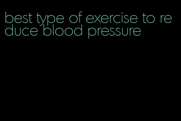 best type of exercise to reduce blood pressure