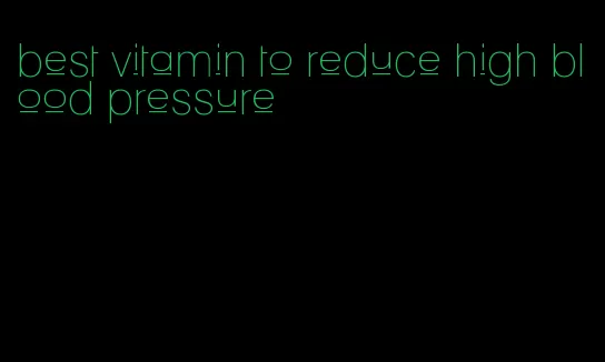 best vitamin to reduce high blood pressure