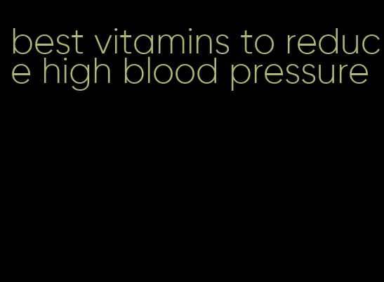 best vitamins to reduce high blood pressure