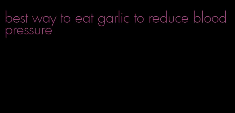 best way to eat garlic to reduce blood pressure