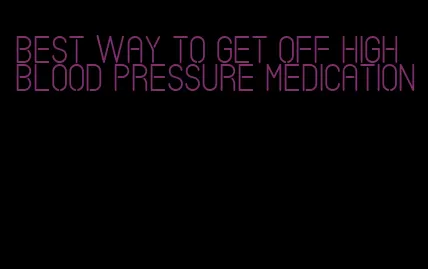 best way to get off high blood pressure medication