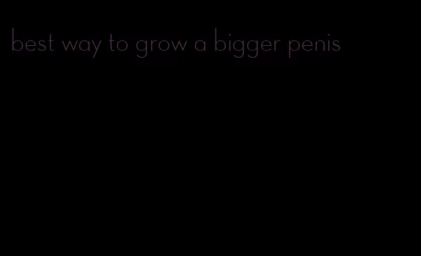 best way to grow a bigger penis
