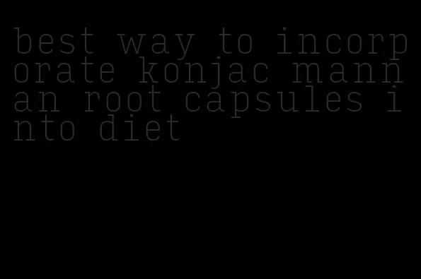 best way to incorporate konjac mannan root capsules into diet