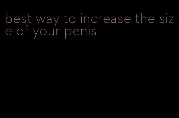 best way to increase the size of your penis