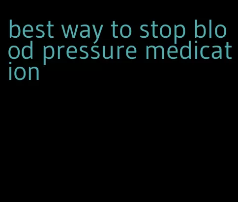 best way to stop blood pressure medication