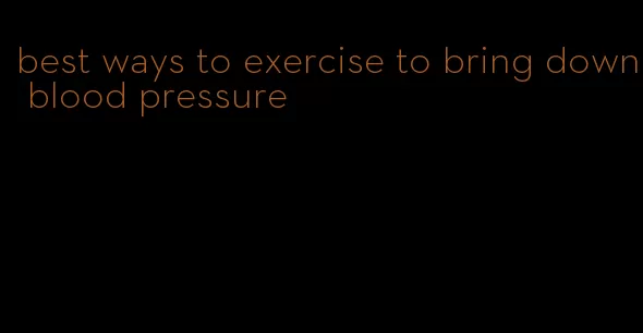 best ways to exercise to bring down blood pressure