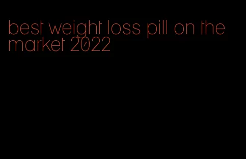 best weight loss pill on the market 2022