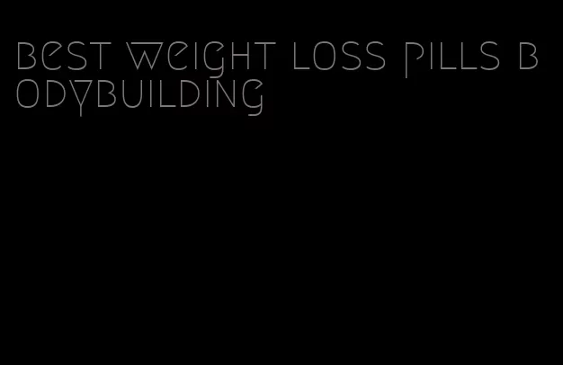 best weight loss pills bodybuilding
