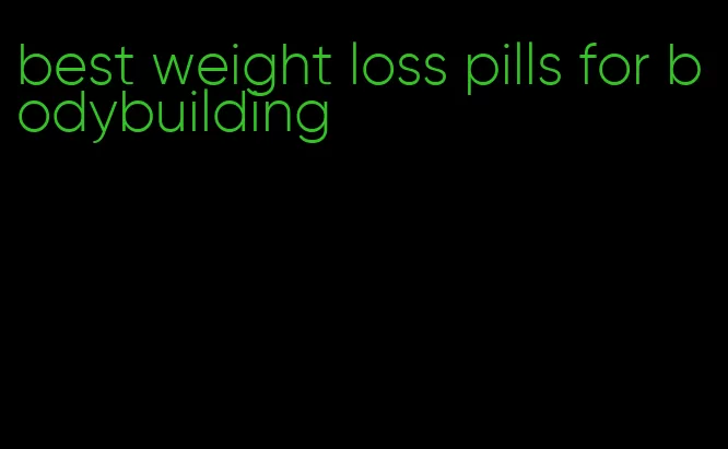 best weight loss pills for bodybuilding