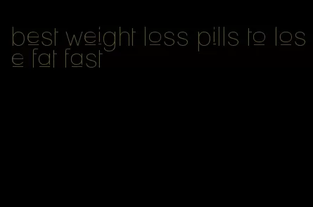 best weight loss pills to lose fat fast
