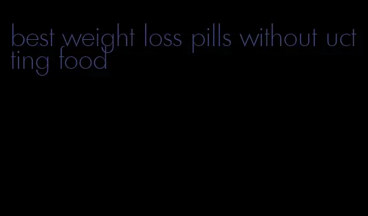 best weight loss pills without uctting food