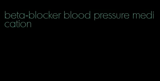 beta-blocker blood pressure medication