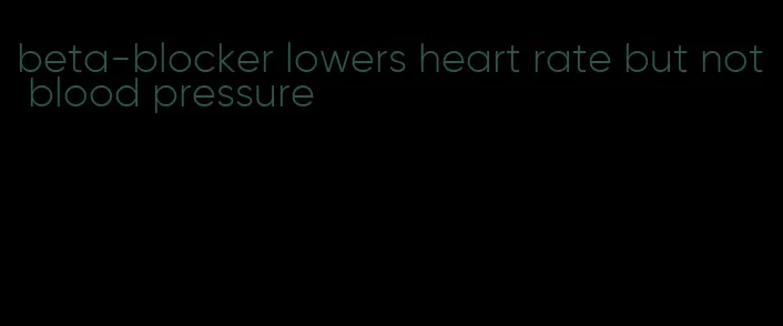 beta-blocker lowers heart rate but not blood pressure