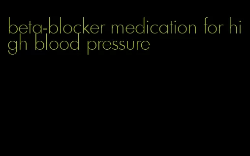 beta-blocker medication for high blood pressure