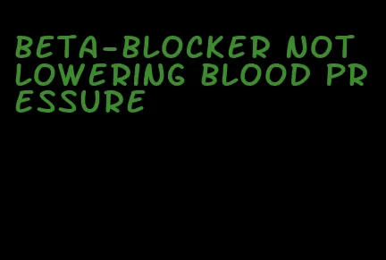 beta-blocker not lowering blood pressure
