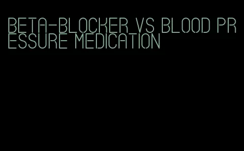 beta-blocker vs blood pressure medication