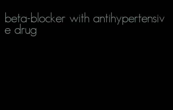 beta-blocker with antihypertensive drug