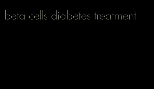 beta cells diabetes treatment