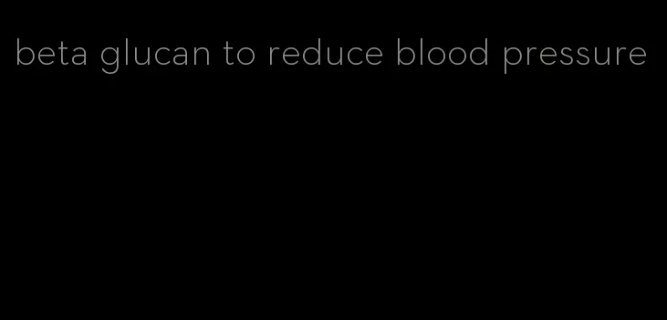 beta glucan to reduce blood pressure