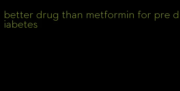 better drug than metformin for pre diabetes
