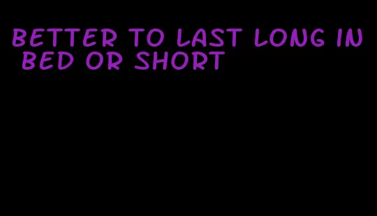 better to last long in bed or short