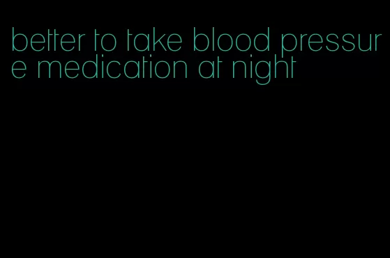 better to take blood pressure medication at night