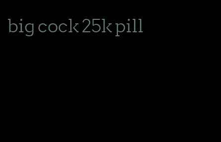 big cock 25k pill