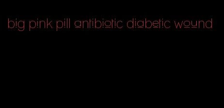 big pink pill antibiotic diabetic wound