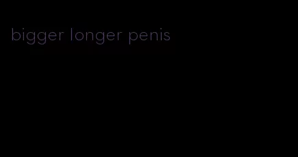 bigger longer penis